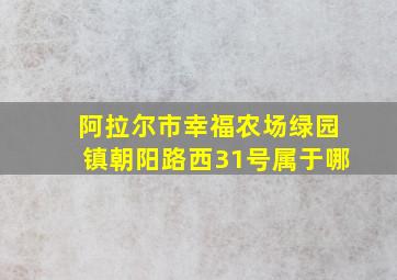 阿拉尔市幸福农场绿园镇朝阳路西31号属于哪