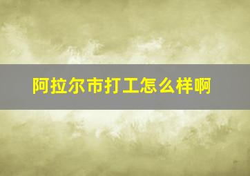 阿拉尔市打工怎么样啊