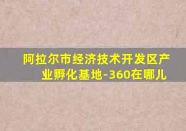 阿拉尔市经济技术开发区产业孵化基地-360在哪儿