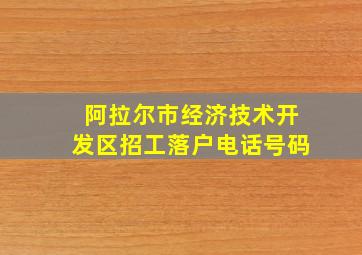 阿拉尔市经济技术开发区招工落户电话号码