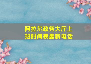 阿拉尔政务大厅上班时间表最新电话