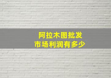 阿拉木图批发市场利润有多少