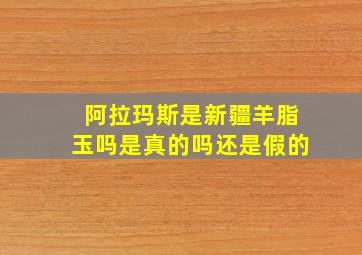 阿拉玛斯是新疆羊脂玉吗是真的吗还是假的