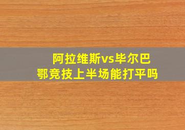 阿拉维斯vs毕尔巴鄂竞技上半场能打平吗