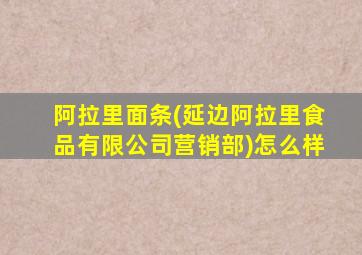 阿拉里面条(延边阿拉里食品有限公司营销部)怎么样