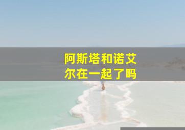 阿斯塔和诺艾尔在一起了吗