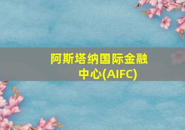 阿斯塔纳国际金融中心(AIFC)