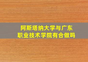 阿斯塔纳大学与广东职业技术学院有合做吗