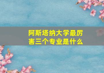 阿斯塔纳大学最厉害三个专业是什么