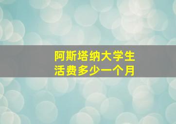 阿斯塔纳大学生活费多少一个月