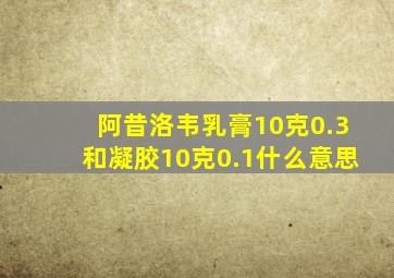 阿昔洛韦乳膏10克0.3和凝胶10克0.1什么意思