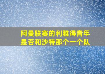 阿曼联赛的利雅得青年是否和沙特那个一个队