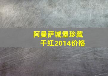 阿曼萨城堡珍藏干红2014价格