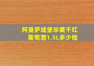 阿曼萨城堡珍藏干红葡萄酒1.5L多少钱