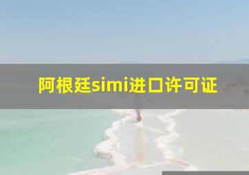 阿根廷simi进口许可证