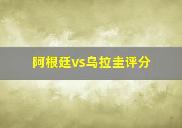 阿根廷vs乌拉圭评分