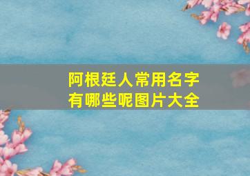 阿根廷人常用名字有哪些呢图片大全