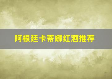 阿根廷卡蒂娜红酒推荐