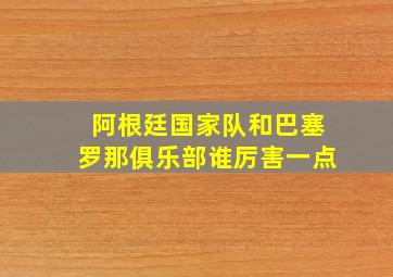 阿根廷国家队和巴塞罗那俱乐部谁厉害一点