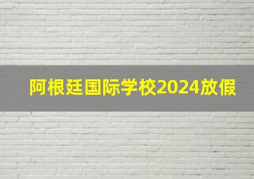 阿根廷国际学校2024放假