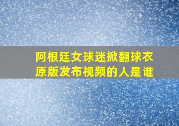 阿根廷女球迷掀翻球衣原版发布视频的人是谁