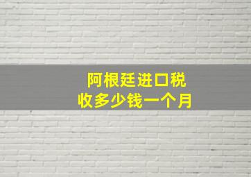 阿根廷进口税收多少钱一个月