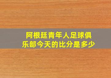 阿根廷青年人足球俱乐部今天的比分是多少