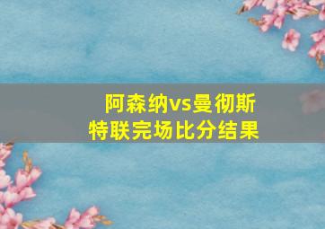 阿森纳vs曼彻斯特联完场比分结果