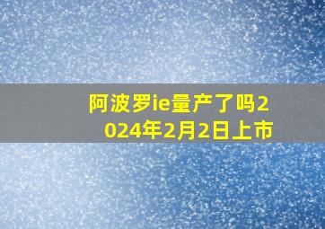 阿波罗ie量产了吗2024年2月2日上市