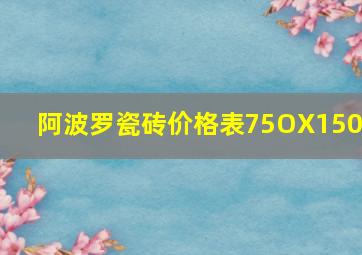 阿波罗瓷砖价格表75OX1500