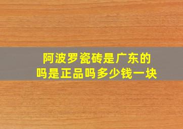 阿波罗瓷砖是广东的吗是正品吗多少钱一块