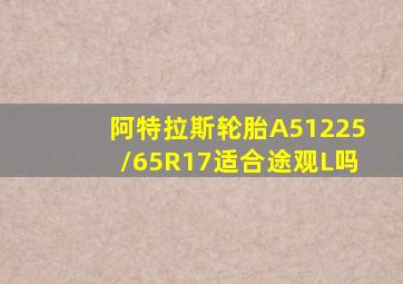 阿特拉斯轮胎A51225/65R17适合途观L吗