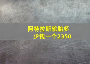 阿特拉斯轮胎多少钱一个2350