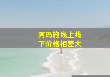 阿玛施线上线下价格相差大