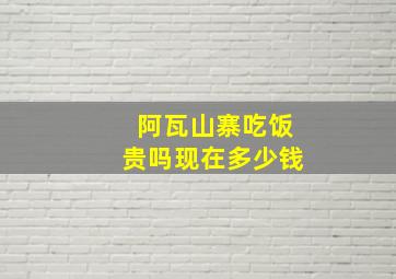 阿瓦山寨吃饭贵吗现在多少钱