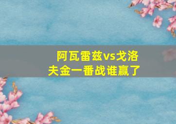 阿瓦雷兹vs戈洛夫金一番战谁赢了