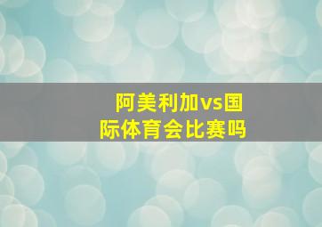 阿美利加vs国际体育会比赛吗