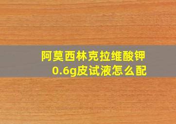 阿莫西林克拉维酸钾0.6g皮试液怎么配