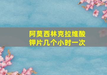 阿莫西林克拉维酸钾片几个小时一次