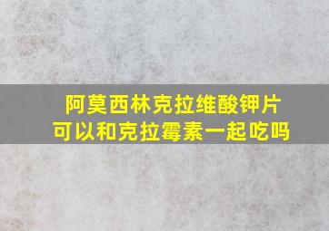 阿莫西林克拉维酸钾片可以和克拉霉素一起吃吗