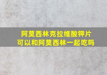 阿莫西林克拉维酸钾片可以和阿莫西林一起吃吗