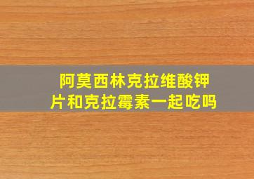 阿莫西林克拉维酸钾片和克拉霉素一起吃吗