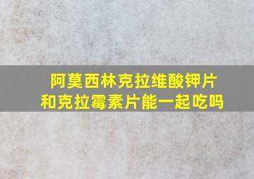 阿莫西林克拉维酸钾片和克拉霉素片能一起吃吗