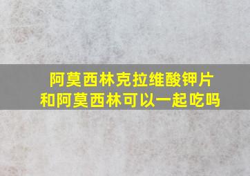 阿莫西林克拉维酸钾片和阿莫西林可以一起吃吗