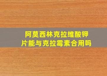 阿莫西林克拉维酸钾片能与克拉霉素合用吗