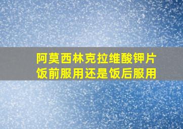 阿莫西林克拉维酸钾片饭前服用还是饭后服用