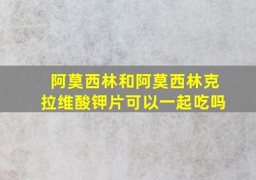 阿莫西林和阿莫西林克拉维酸钾片可以一起吃吗