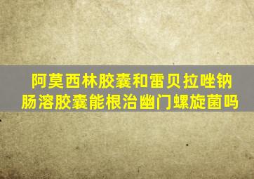 阿莫西林胶囊和雷贝拉唑钠肠溶胶囊能根治幽门螺旋菌吗