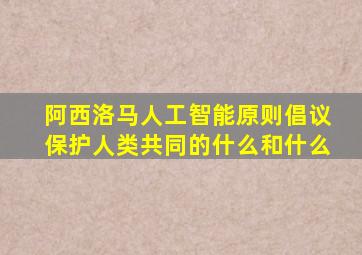 阿西洛马人工智能原则倡议保护人类共同的什么和什么