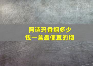 阿诗玛香烟多少钱一盒最便宜的烟